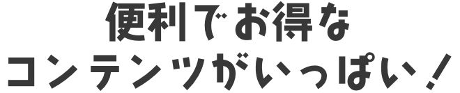 便利でお得なコンテンツがいっぱい!