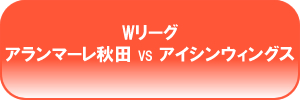 Wリーグ　アランマーレ秋田 VS アイシンウィングス