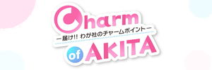 Charm of AKITA ―届け！！ わが社のチャームポイント―